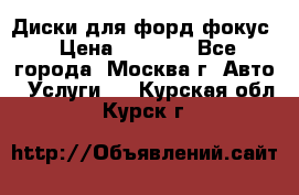 Диски для форд фокус › Цена ­ 6 000 - Все города, Москва г. Авто » Услуги   . Курская обл.,Курск г.